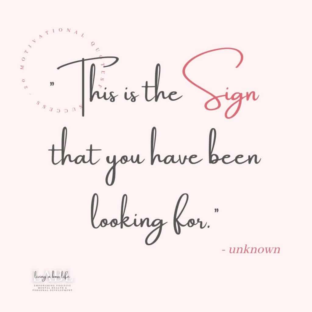 This is the sign that you have been looking for! If you are looking for your sign here it is. See more motivational quotes at livingabosslife.com#MotivationalQuotes #Success #Goals #DefineYourSuccess #MotivationalQuotesForWomen #MotivationalQuotesForWork #MotivationalQuotesToWorkout #LifeQuotes #PositiveQuotes #QuotesOnHappiness #QuotesOnStrength #QuotesOnEncouragement #QuotesOnSuccess #QuotesHardWork #QuotesToInspire #QuotesToMotivate #Achieve #Confidence #Motivate