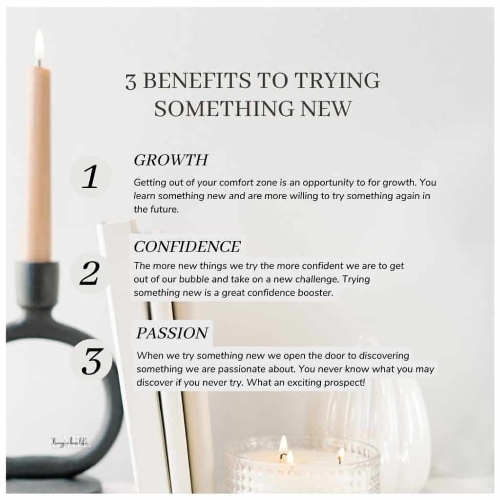 Trying new things opens your heart, your mind and your eyes to all new opportunities. What's not to love about that, am I right?Here are 3 benefits to trying something new that might just encourage you to give something new a try! Growth, Confidence Passion!